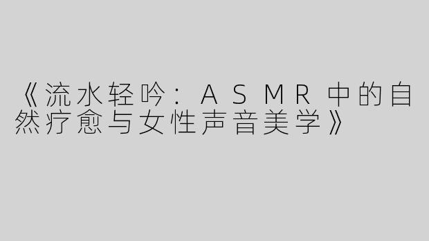 《流水轻吟：ASMR中的自然疗愈与女性声音美学》