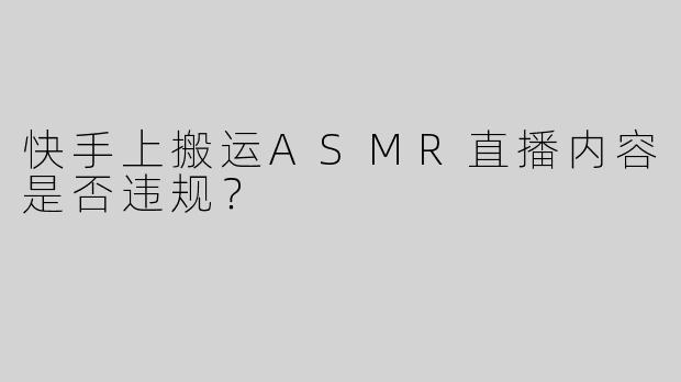 快手上搬运ASMR直播内容是否违规？