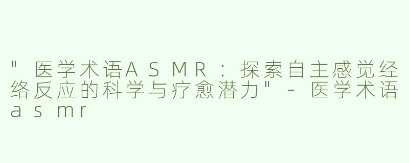 "医学术语ASMR：探索自主感觉经络反应的科学与疗愈潜力"