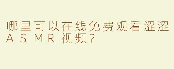 哪里可以在线免费观看涩涩ASMR视频？