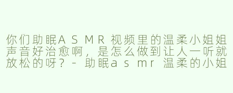 你们助眠ASMR视频里的温柔小姐姐声音好治愈啊，是怎么做到让人一听就放松的呀？