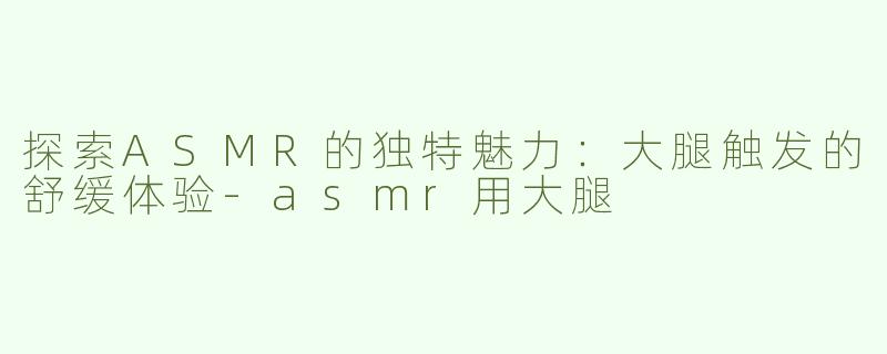 探索ASMR的独特魅力：大腿触发的舒缓体验-asmr用大腿