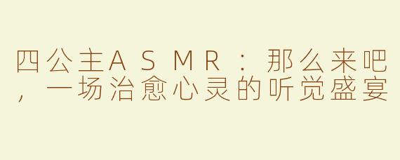 四公主ASMR：那么来吧，一场治愈心灵的听觉盛宴