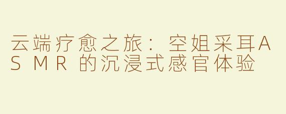 云端疗愈之旅：空姐采耳ASMR的沉浸式感官体验
