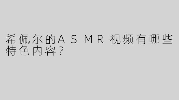 希佩尔的ASMR视频有哪些特色内容？