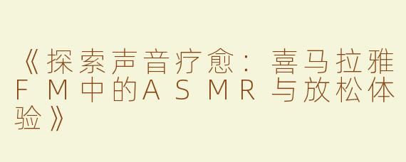 《探索声音疗愈：喜马拉雅FM中的ASMR与放松体验》