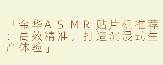 「金华ASMR贴片机推荐：高效精准，打造沉浸式生产体验」