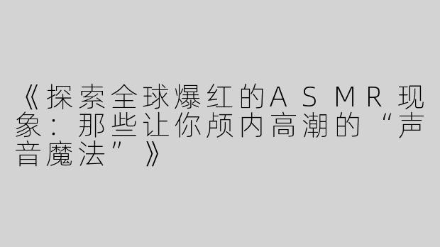 《探索全球爆红的ASMR现象：那些让你颅内高潮的“声音魔法”》