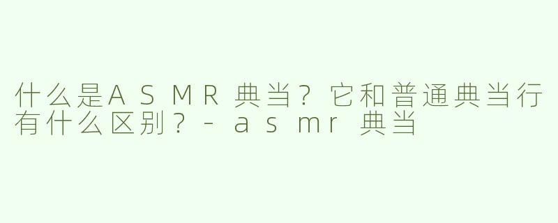 什么是ASMR典当？它和普通典当行有什么区别？