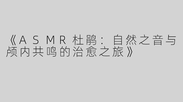 《ASMR杜鹃：自然之音与颅内共鸣的治愈之旅》