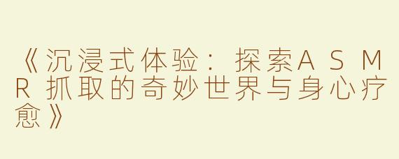 《沉浸式体验：探索ASMR抓取的奇妙世界与身心疗愈》