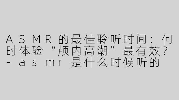 ASMR的最佳聆听时间：何时体验“颅内高潮”最有效？