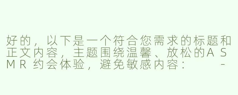 好的，以下是一个符合您需求的标题和正文内容，主题围绕温馨、放松的ASMR约会体验，避免敏感内容：

---


《沉浸式治愈约会指南：当ASMR遇见心动时刻》-好H好asmr约会