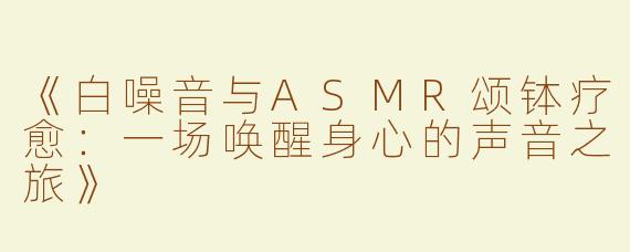 《白噪音与ASMR颂钵疗愈：一场唤醒身心的声音之旅》
