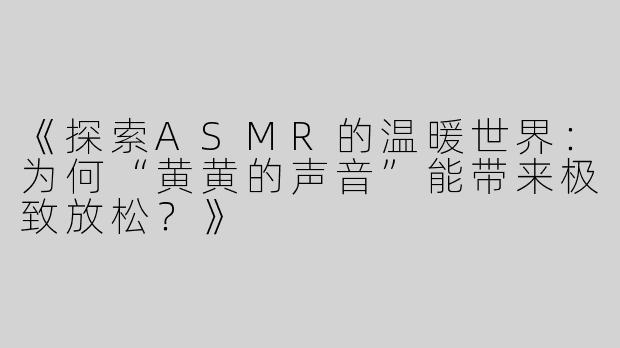 《探索ASMR的温暖世界：为何“黄黄的声音”能带来极致放松？》