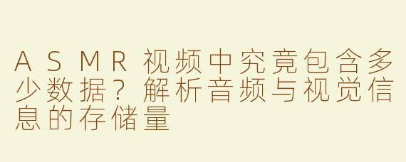 ASMR视频中究竟包含多少数据？解析音频与视觉信息的存储量