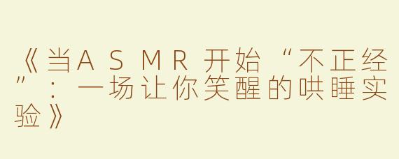 《当ASMR开始“不正经”：一场让你笑醒的哄睡实验》