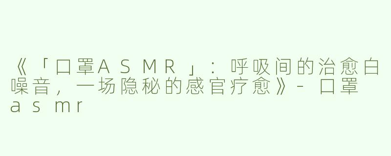 《「口罩ASMR」：呼吸间的治愈白噪音，一场隐秘的感官疗愈》-口罩 asmr