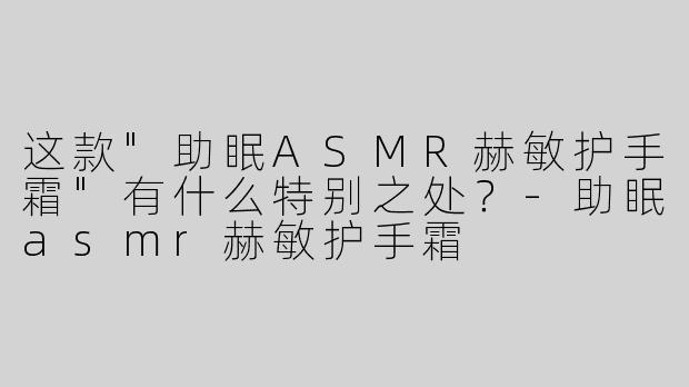 这款"助眠ASMR赫敏护手霜"有什么特别之处？