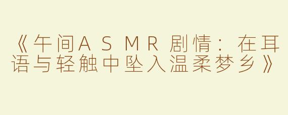 《午间ASMR剧情：在耳语与轻触中坠入温柔梦乡》