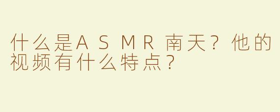 什么是ASMR南天？他的视频有什么特点？