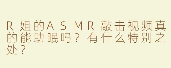 R姐的ASMR敲击视频真的能助眠吗？有什么特别之处？