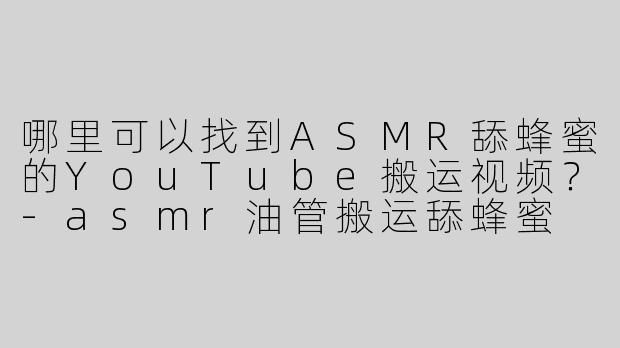 哪里可以找到ASMR舔蜂蜜的YouTube搬运视频？