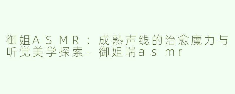 御姐ASMR：成熟声线的治愈魔力与听觉美学探索