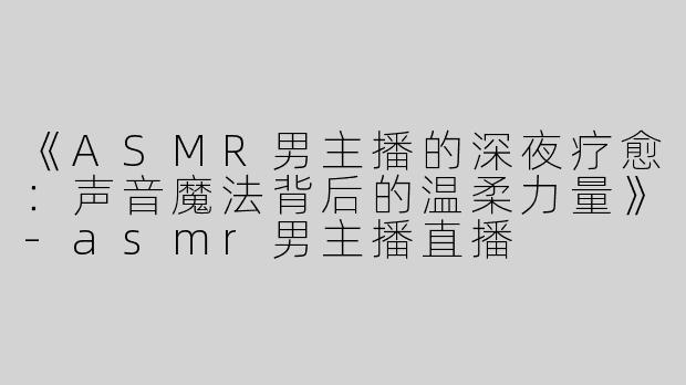 《ASMR男主播的深夜疗愈：声音魔法背后的温柔力量》-asmr男主播直播