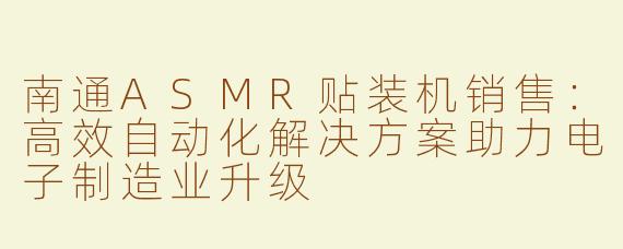 南通ASMR贴装机销售：高效自动化解决方案助力电子制造业升级