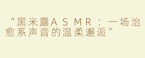 “黑米露ASMR：一场治愈系声音的温柔邂逅”