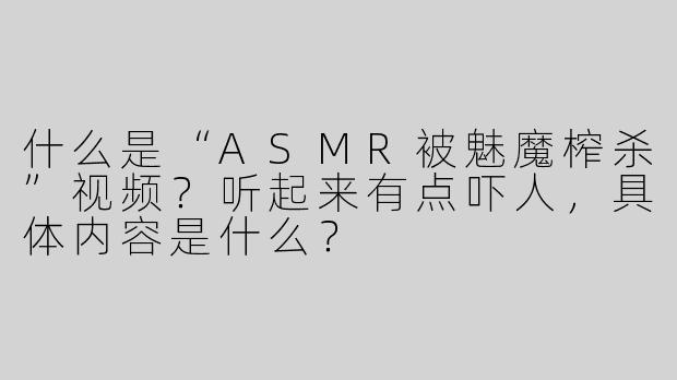 什么是“ASMR被魅魔榨杀”视频？听起来有点吓人，具体内容是什么？