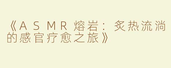 《ASMR熔岩：炙热流淌的感官疗愈之旅》