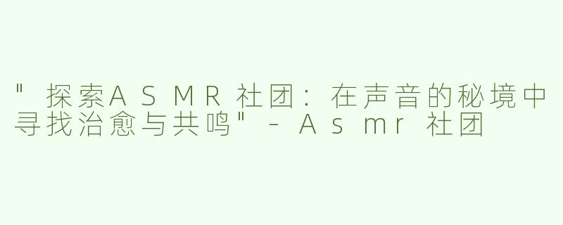 "探索ASMR社团：在声音的秘境中寻找治愈与共鸣"