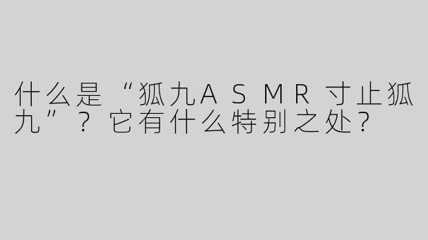 什么是“狐九ASMR寸止狐九”？它有什么特别之处？