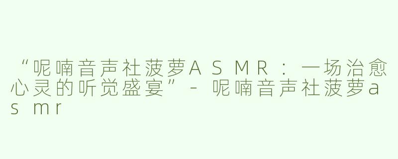 “呢喃音声社菠萝ASMR：一场治愈心灵的听觉盛宴”-呢喃音声社菠萝asmr