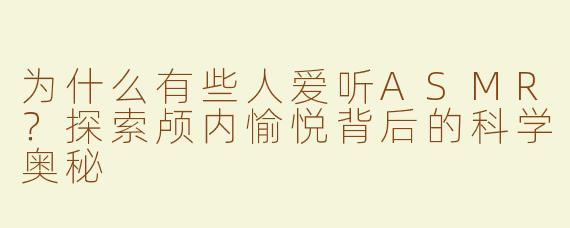 为什么有些人爱听ASMR？探索颅内愉悦背后的科学奥秘