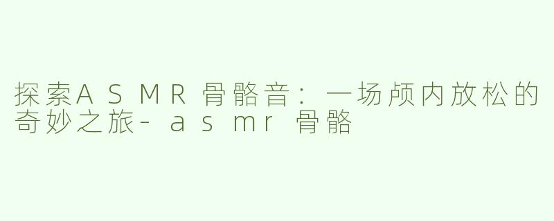 探索ASMR骨骼音：一场颅内放松的奇妙之旅