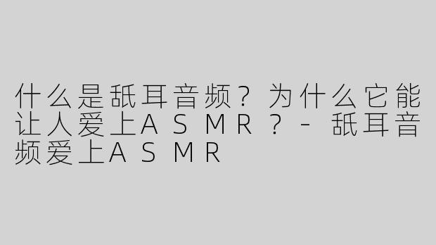 什么是舐耳音频？为什么它能让人爱上ASMR？-舐耳音频爱上ASMR