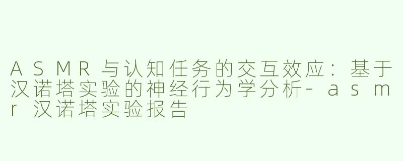 ASMR与认知任务的交互效应：基于汉诺塔实验的神经行为学分析-asmr汉诺塔实验报告