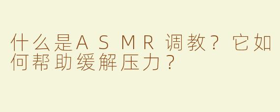 什么是ASMR调教？它如何帮助缓解压力？