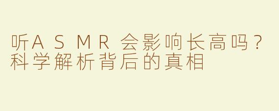 听ASMR会影响长高吗？科学解析背后的真相