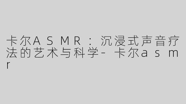 卡尔ASMR：沉浸式声音疗法的艺术与科学-卡尔asmr