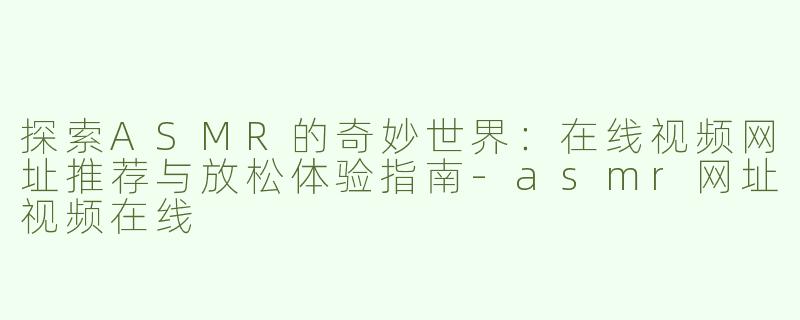 探索ASMR的奇妙世界：在线视频网址推荐与放松体验指南-asmr网址视频在线