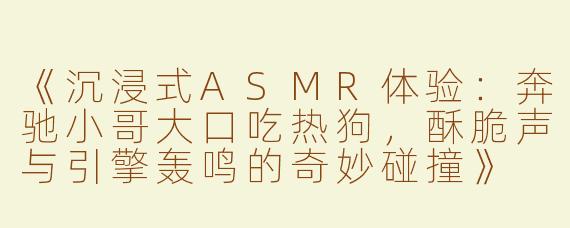 《沉浸式ASMR体验：奔驰小哥大口吃热狗，酥脆声与引擎轰鸣的奇妙碰撞》