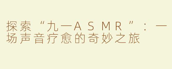 探索“九一ASMR”：一场声音疗愈的奇妙之旅