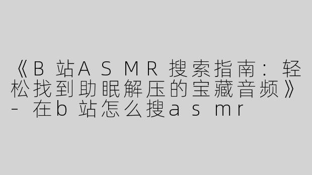 《B站ASMR搜索指南：轻松找到助眠解压的宝藏音频》-在b站怎么搜asmr