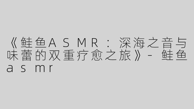 《鲑鱼ASMR：深海之音与味蕾的双重疗愈之旅》-鲑鱼asmr