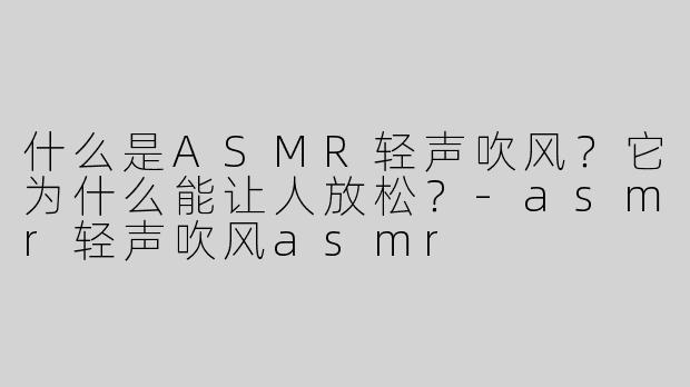 什么是ASMR轻声吹风？它为什么能让人放松？