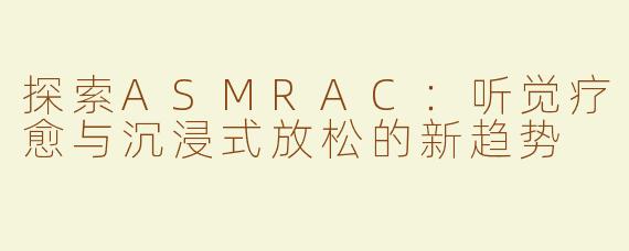探索ASMRAC：听觉疗愈与沉浸式放松的新趋势